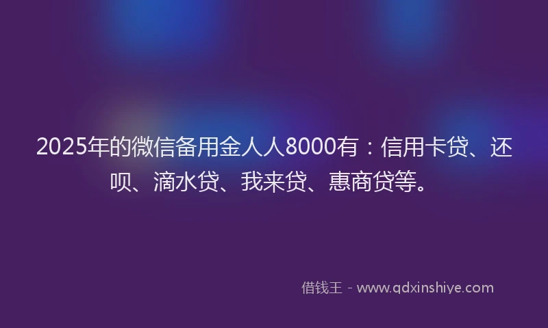 2025年的微信备用金人人8000有：信用卡贷、还呗、滴水贷、我来贷、惠商贷等。