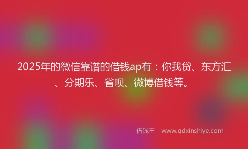 2025年的微信靠谱的借钱ap有：你我贷、东方汇、分期乐、省呗、微博借钱等。