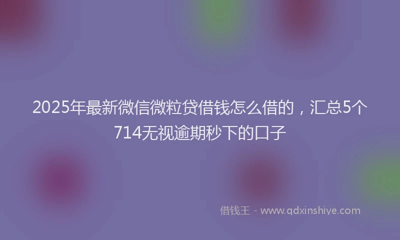 2025年最新微信微粒贷借钱怎么借的，汇总5个714无视逾期秒下的口子