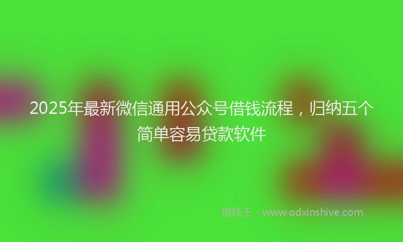 2025年最新微信通用公众号借钱流程，归纳五个简单容易贷款软件