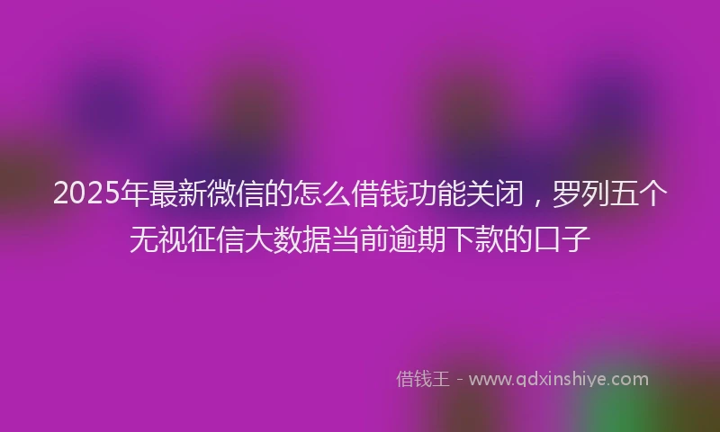 2025年最新微信的怎么借钱功能关闭，罗列五个无视征信大数据当前逾期下款的口子
