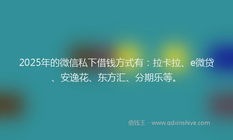 2025年的微信私下借钱方式有：拉卡拉、e微贷、安逸花、东方汇、分期乐等。