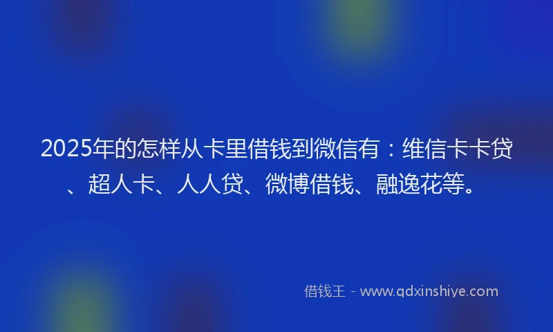 2025年的怎样从卡里借钱到微信有：维信卡卡贷、超人卡、人人贷、微博借钱、融逸花等。