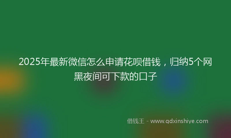 2025年最新微信怎么申请花呗借钱，归纳5个网黑夜间可下款的口子