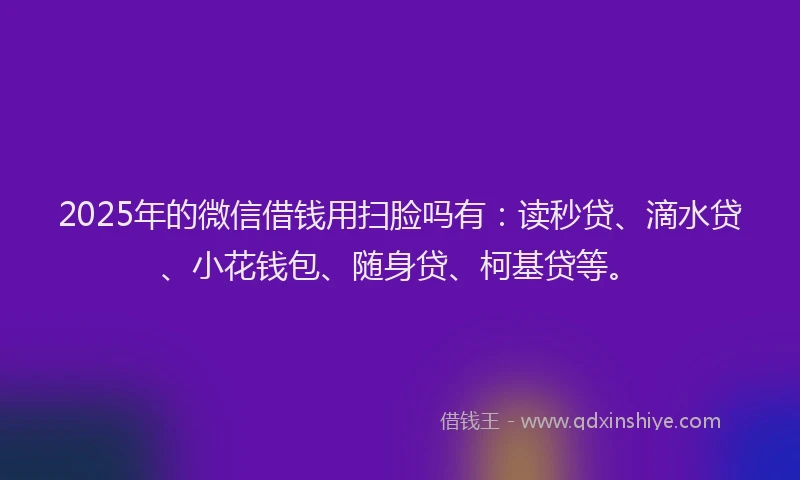 2025年的微信借钱用扫脸吗有：读秒贷、滴水贷、小花钱包、随身贷、柯基贷等。