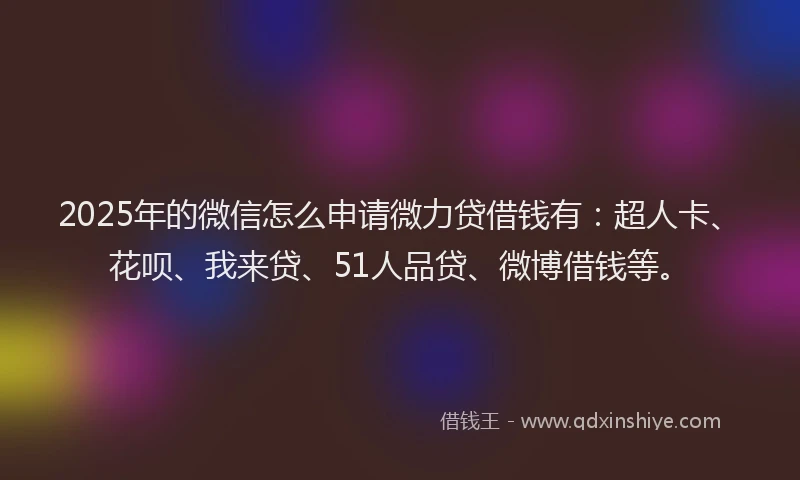 2025年的微信怎么申请微力贷借钱有：超人卡、花呗、我来贷、51人品贷、微博借钱等。