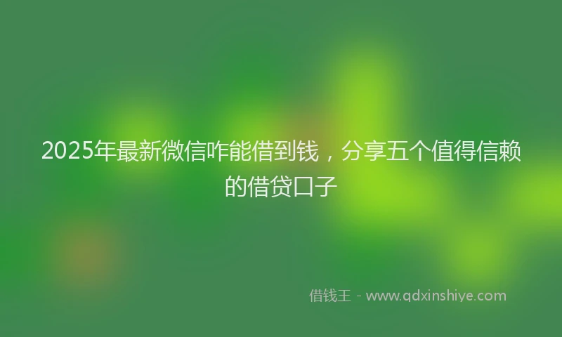 2025年最新微信咋能借到钱，分享五个值得信赖的借贷口子
