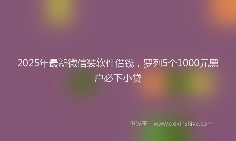 2025年最新微信装软件借钱，罗列5个1000元黑户必下小贷