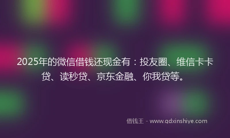 2025年的微信借钱还现金有：投友圈、维信卡卡贷、读秒贷、京东金融、你我贷等。