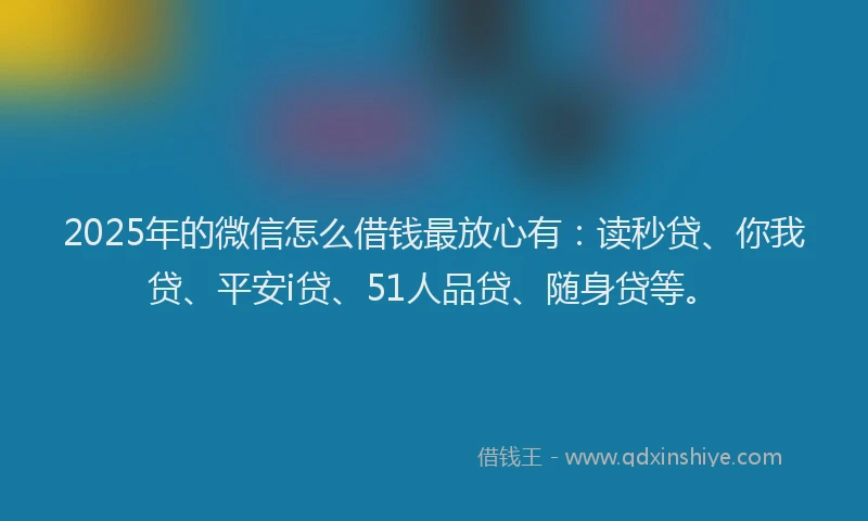 2025年的微信怎么借钱最放心有：读秒贷、你我贷、平安i贷、51人品贷、随身贷等。