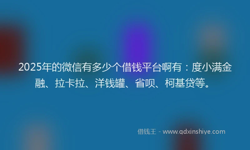 2025年的微信有多少个借钱平台啊有：度小满金融、拉卡拉、洋钱罐、省呗、柯基贷等。
