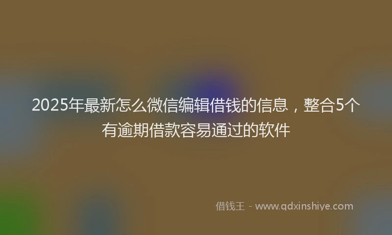 2025年最新怎么微信编辑借钱的信息，整合5个有逾期借款容易通过的软件