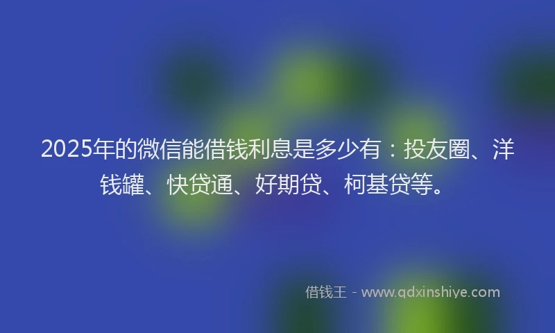 2025年的微信能借钱利息是多少有：投友圈、洋钱罐、快贷通、好期贷、柯基贷等。
