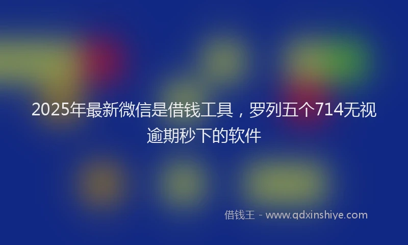 2025年最新微信是借钱工具，罗列五个714无视逾期秒下的软件