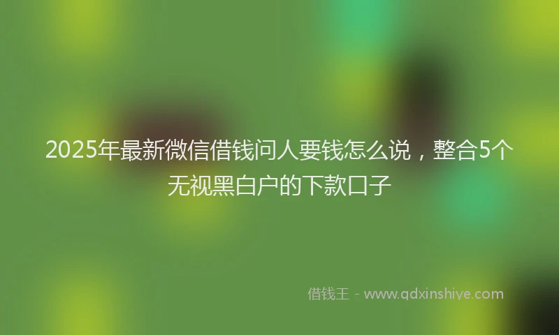2025年最新微信借钱问人要钱怎么说，整合5个无视黑白户的下款口子