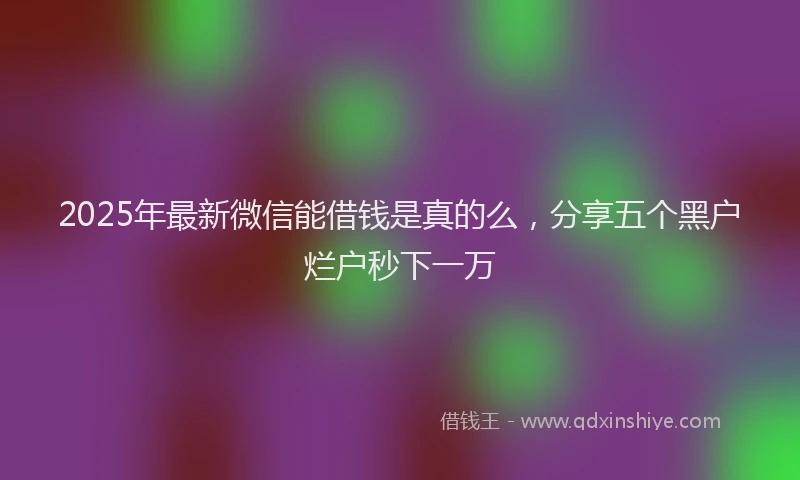 2025年最新微信能借钱是真的么，分享五个黑户烂户秒下一万
