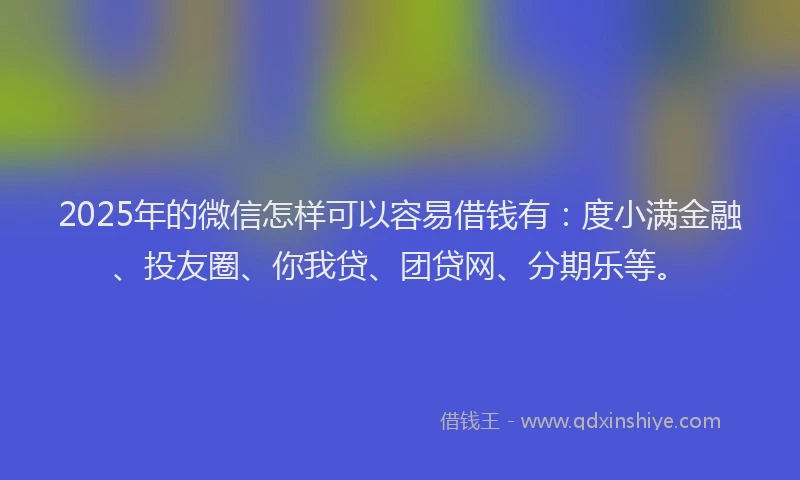 2025年的微信怎样可以容易借钱有：度小满金融、投友圈、你我贷、团贷网、分期乐等。