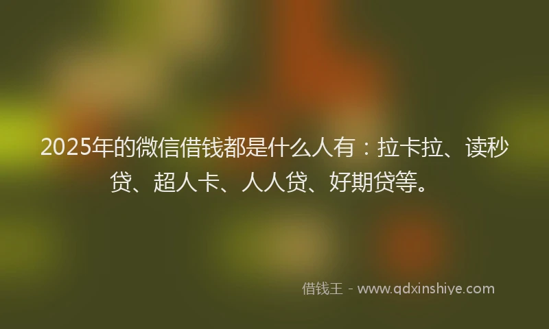 2025年的微信借钱都是什么人有：拉卡拉、读秒贷、超人卡、人人贷、好期贷等。