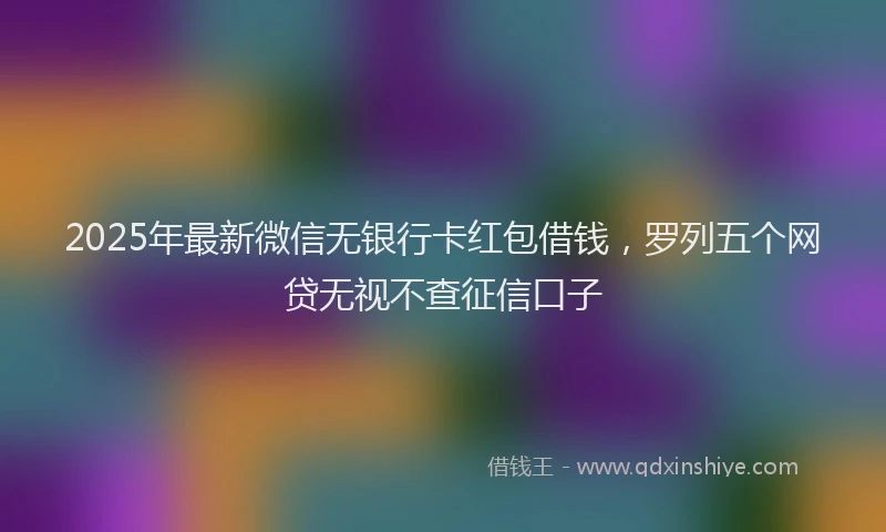 2025年最新微信无银行卡红包借钱，罗列五个网贷无视不查征信口子