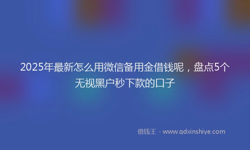 2025年最新怎么用微信备用金借钱呢，盘点5个无视黑户秒下款的口子