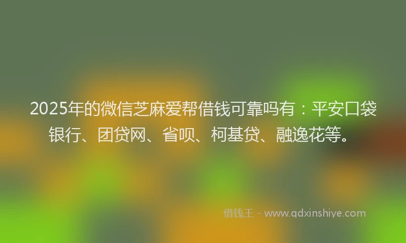 2025年的微信芝麻爱帮借钱可靠吗有：平安口袋银行、团贷网、省呗、柯基贷、融逸花等。