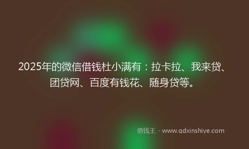 2025年的微信借钱杜小满有：拉卡拉、我来贷、团贷网、百度有钱花、随身贷等。