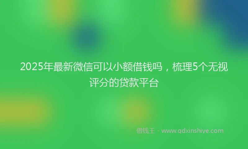 2025年最新微信可以小额借钱吗，梳理5个无视评分的贷款平台
