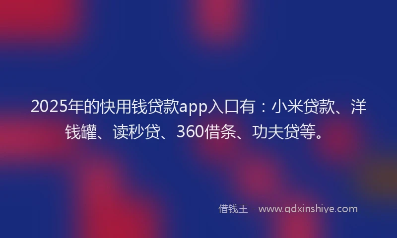 2025年的快用钱贷款app入口有：小米贷款、洋钱罐、读秒贷、360借条、功夫贷等。