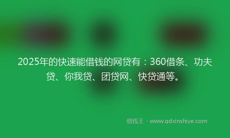 2025年的快速能借钱的网贷有：360借条、功夫贷、你我贷、团贷网、快贷通等。