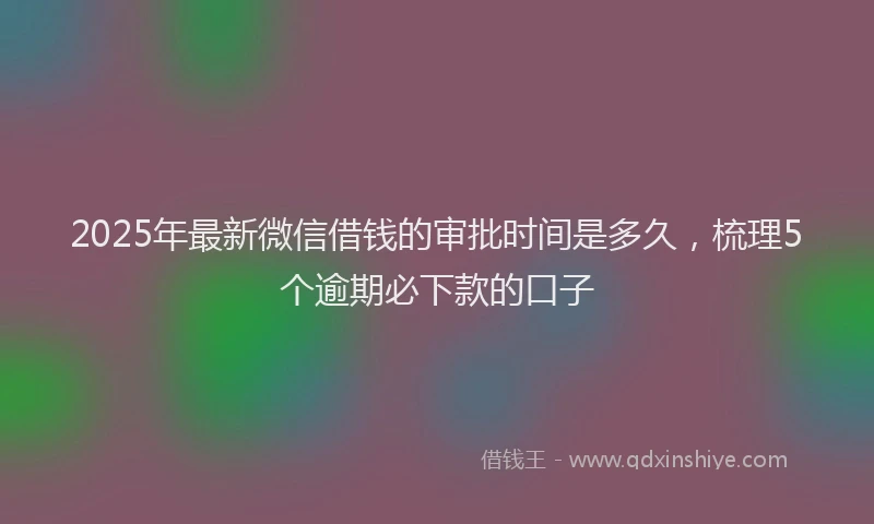 2025年最新微信借钱的审批时间是多久，梳理5个逾期必下款的口子