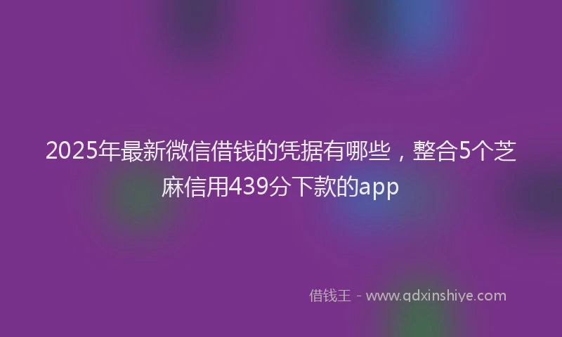 2025年最新微信借钱的凭据有哪些，整合5个芝麻信用439分下款的app