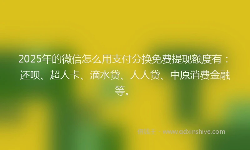 2025年的微信怎么用支付分换免费提现额度有：还呗、超人卡、滴水贷、人人贷、中原消费金融等。