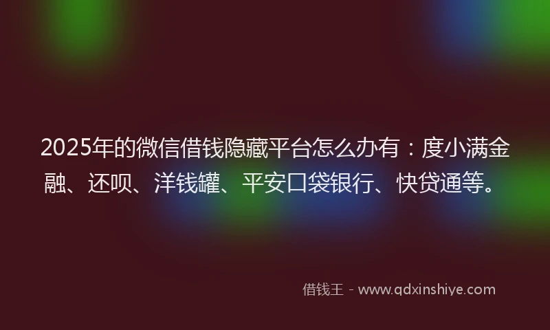 2025年的微信借钱隐藏平台怎么办有：度小满金融、还呗、洋钱罐、平安口袋银行、快贷通等。