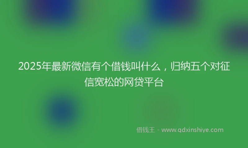 2025年最新微信有个借钱叫什么，归纳五个对征信宽松的网贷平台