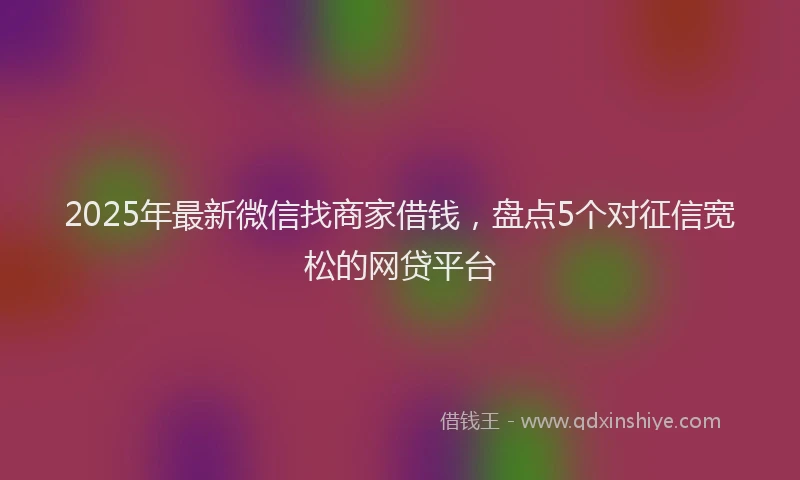 2025年最新微信找商家借钱，盘点5个对征信宽松的网贷平台