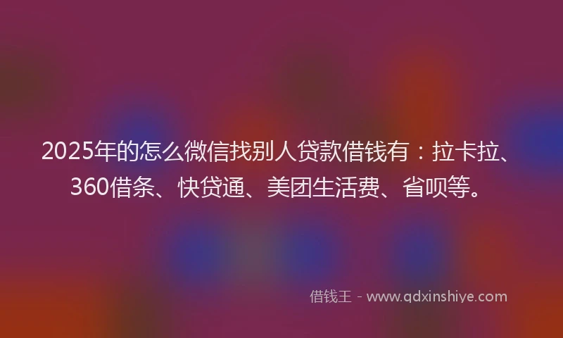 2025年的怎么微信找别人贷款借钱有：拉卡拉、360借条、快贷通、美团生活费、省呗等。