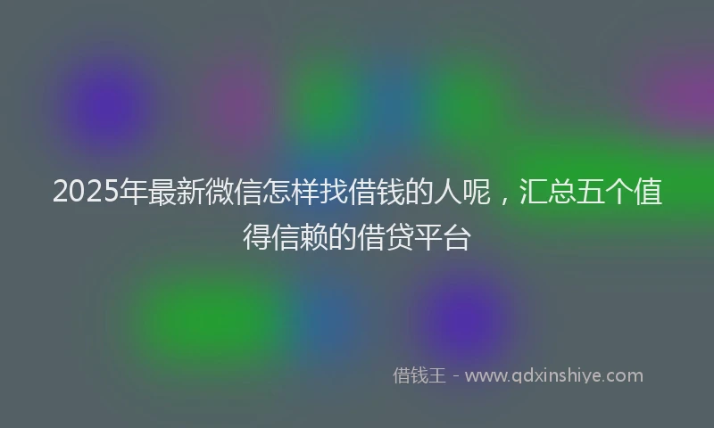2025年最新微信怎样找借钱的人呢，汇总五个值得信赖的借贷平台