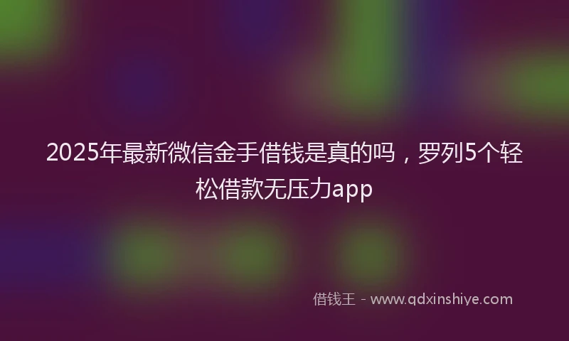 2025年最新微信金手借钱是真的吗，罗列5个轻松借款无压力app