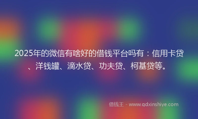 2025年的微信有啥好的借钱平台吗有：信用卡贷、洋钱罐、滴水贷、功夫贷、柯基贷等。