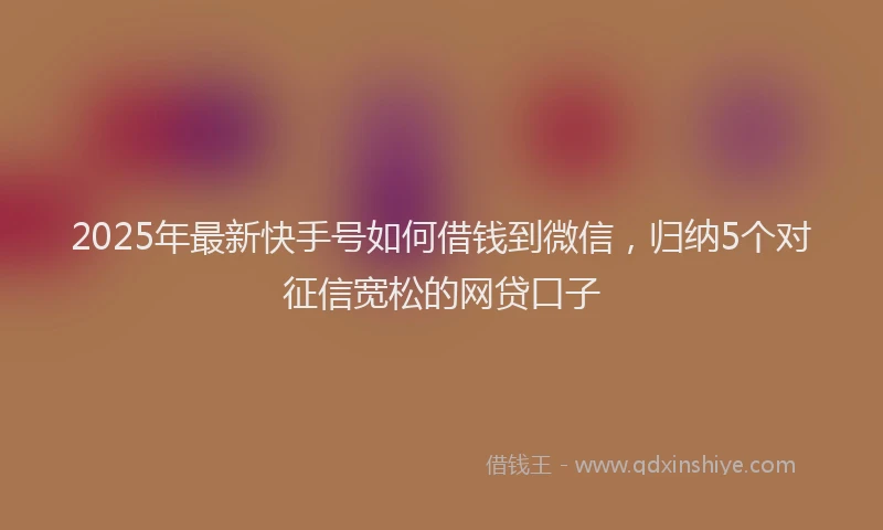 2025年最新快手号如何借钱到微信，归纳5个对征信宽松的网贷口子