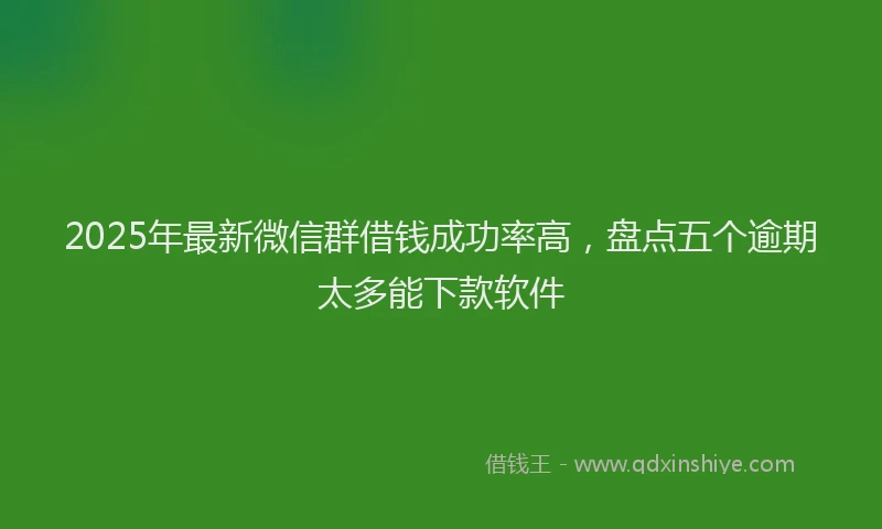 2025年最新微信群借钱成功率高，盘点五个逾期太多能下款软件
