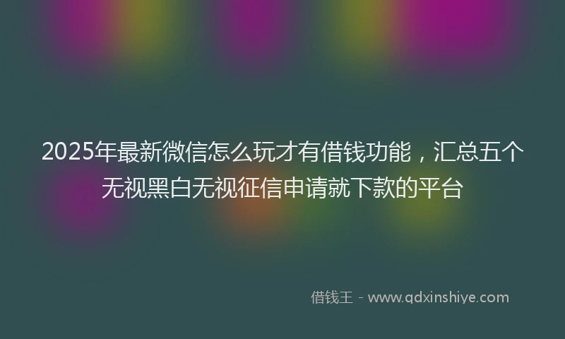 2025年最新微信怎么玩才有借钱功能，汇总五个无视黑白无视征信申请就下款的平台