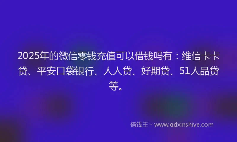 2025年的微信零钱充值可以借钱吗有：维信卡卡贷、平安口袋银行、人人贷、好期贷、51人品贷等。