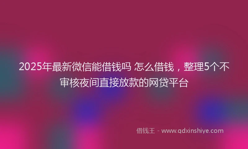 2025年最新微信能借钱吗 怎么借钱，整理5个不审核夜间直接放款的网贷平台