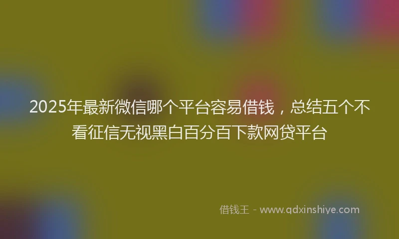 2025年最新微信哪个平台容易借钱，总结五个不看征信无视黑白百分百下款网贷平台