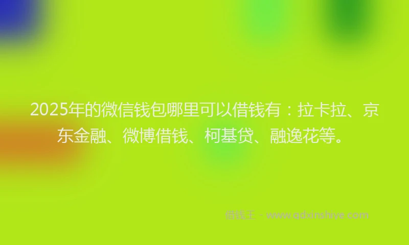 2025年的微信钱包哪里可以借钱有：拉卡拉、京东金融、微博借钱、柯基贷、融逸花等。