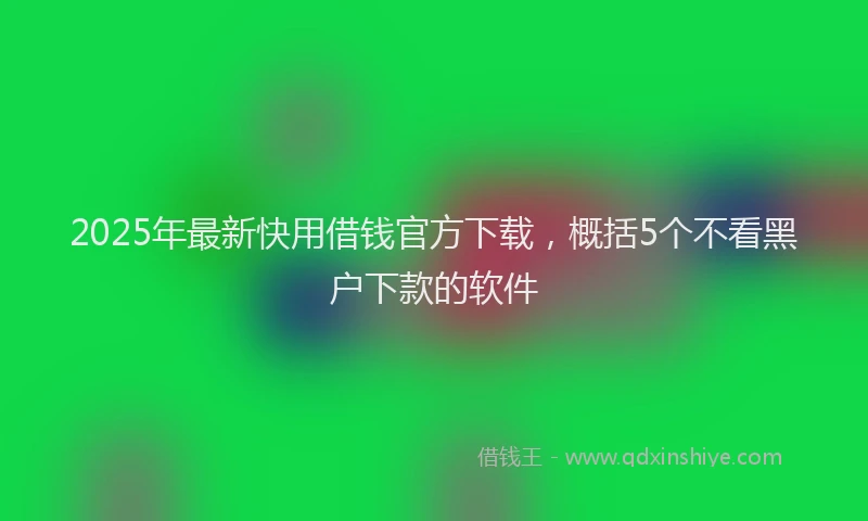 2025年最新快用借钱官方下载，概括5个不看黑户下款的软件