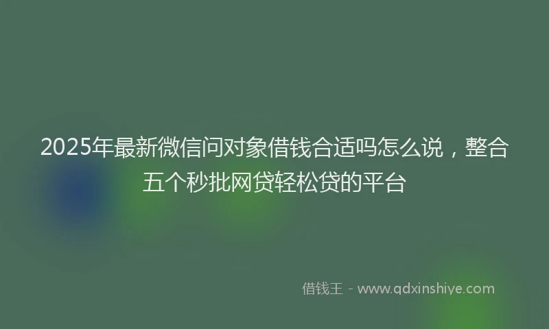 2025年最新微信问对象借钱合适吗怎么说，整合五个秒批网贷轻松贷的平台