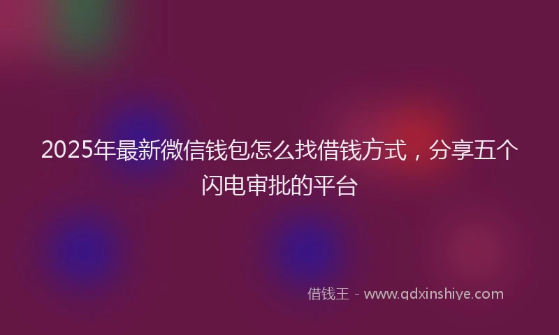 2025年最新微信钱包怎么找借钱方式，分享五个闪电审批的平台