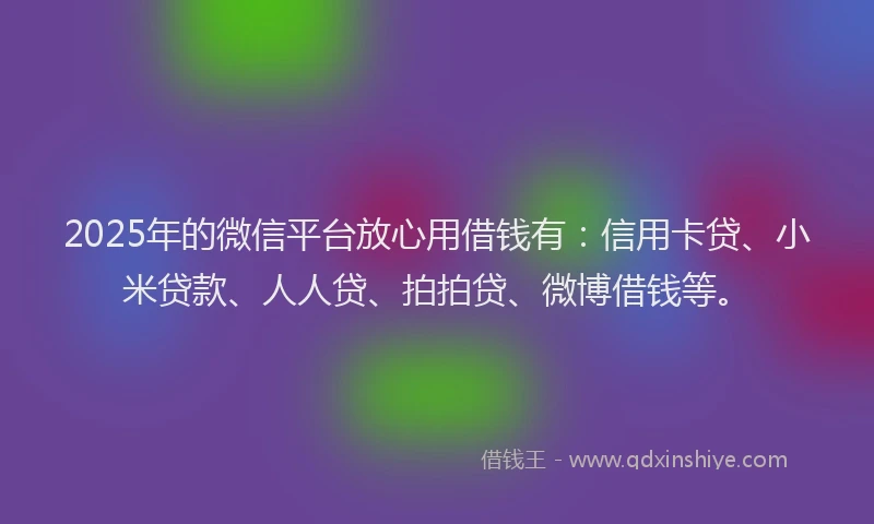 2025年的微信平台放心用借钱有：信用卡贷、小米贷款、人人贷、拍拍贷、微博借钱等。